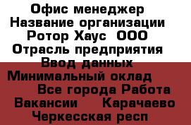 Офис-менеджер › Название организации ­ Ротор Хаус, ООО › Отрасль предприятия ­ Ввод данных › Минимальный оклад ­ 18 000 - Все города Работа » Вакансии   . Карачаево-Черкесская респ.